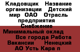 Кладовщик › Название организации ­ Детский мир, ОАО › Отрасль предприятия ­ Снабжение › Минимальный оклад ­ 25 000 - Все города Работа » Вакансии   . Ненецкий АО,Усть-Кара п.